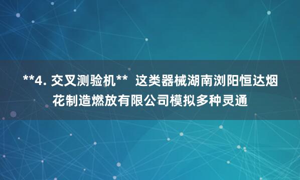 **4. 交叉测验机**  这类器械湖南浏阳恒达烟花制造燃放有限公司模拟多种灵通