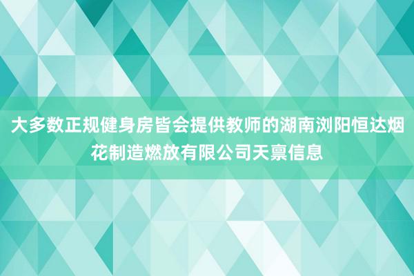 大多数正规健身房皆会提供教师的湖南浏阳恒达烟花制造燃放有限公司天禀信息