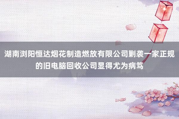 湖南浏阳恒达烟花制造燃放有限公司剿袭一家正规的旧电脑回收公司显得尤为病笃